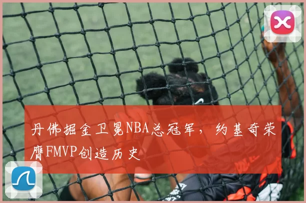 丹佛掘金卫冕NBA总冠军，约基奇荣膺FMVP创造历史