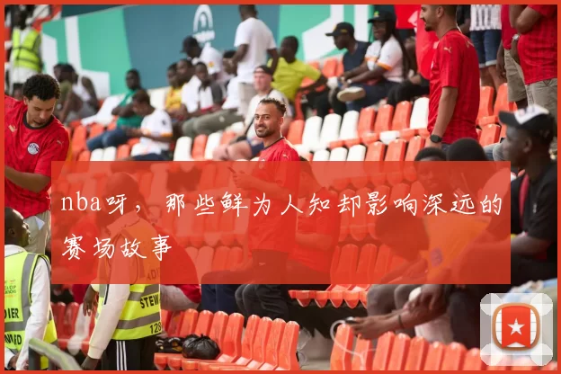 nba呀，那些鲜为人知却影响深远的赛场故事
