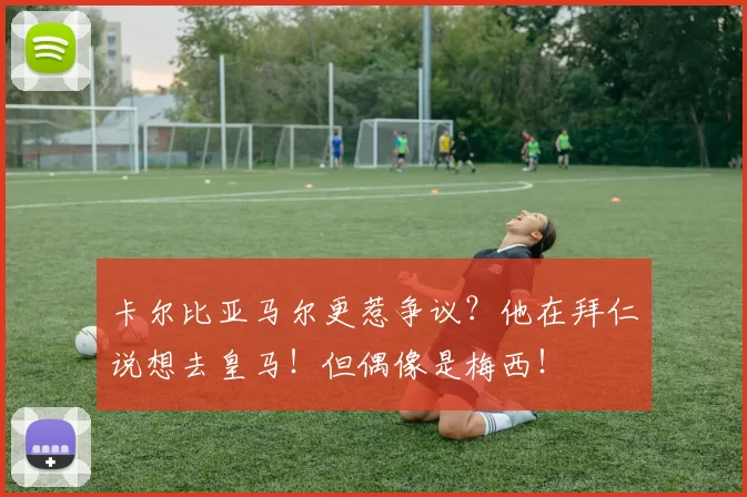 卡尔比亚马尔更惹争议？他在拜仁说想去皇马！但偶像是梅西！