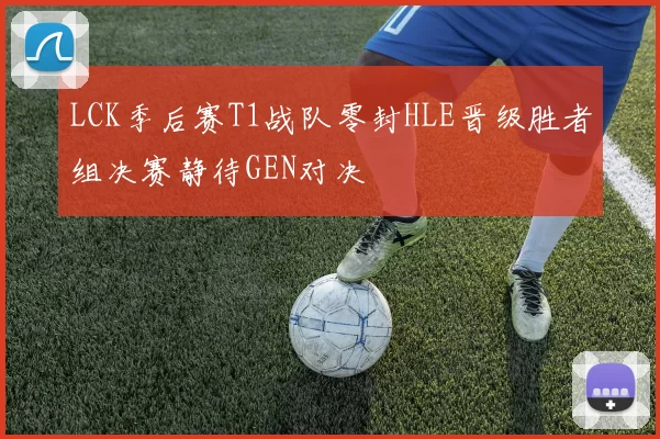LCK季后赛T1战队零封HLE晋级胜者组决赛静待GEN对决