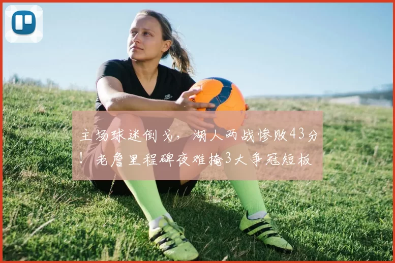 主场球迷倒戈,湖人两战惨败43分!老詹里程碑夜难掩3大争冠短板