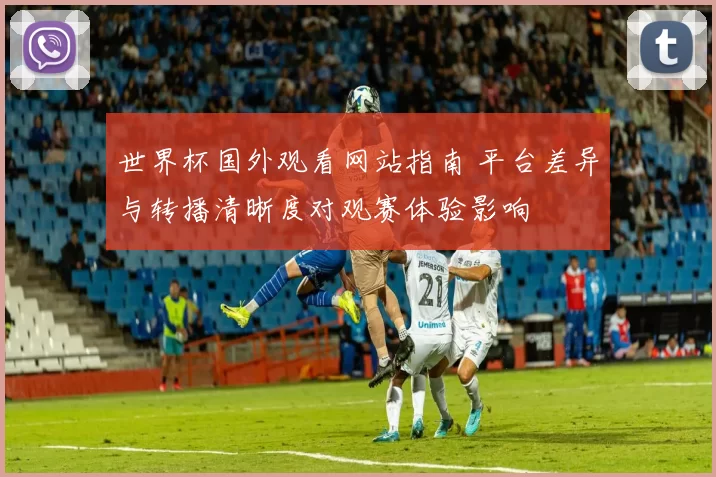 世界杯国外观看网站指南 平台差异与转播清晰度对观赛体验影响