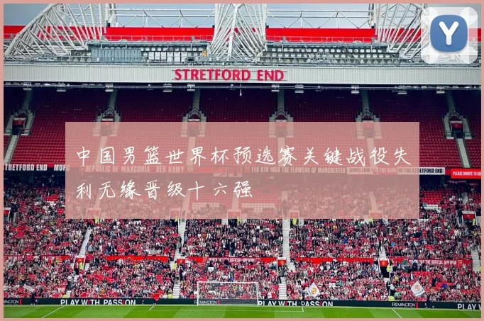 中国男篮世界杯预选赛关键战役失利无缘晋级十六强