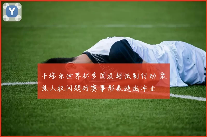 卡塔尔世界杯多国发起抵制行动 聚焦人权问题对赛事形象造成冲击