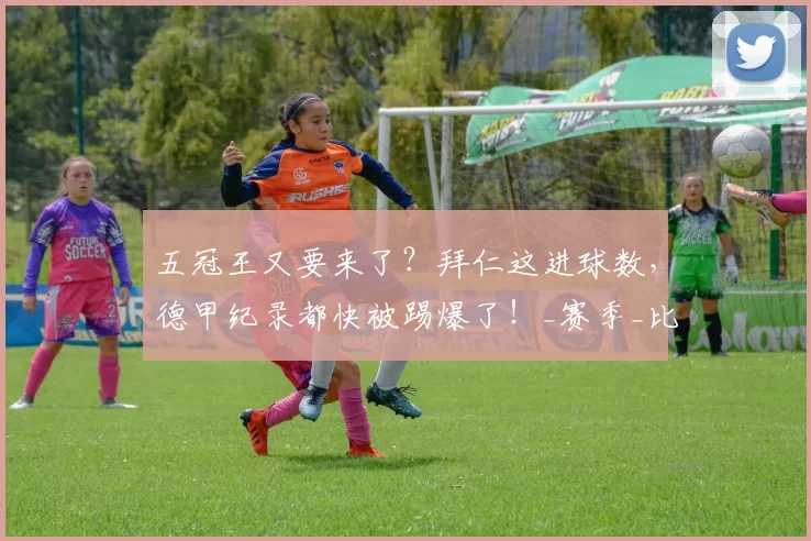 五冠王又要来了？拜仁这进球数，德甲纪录都快被踢爆了！_赛季_比赛_欧冠