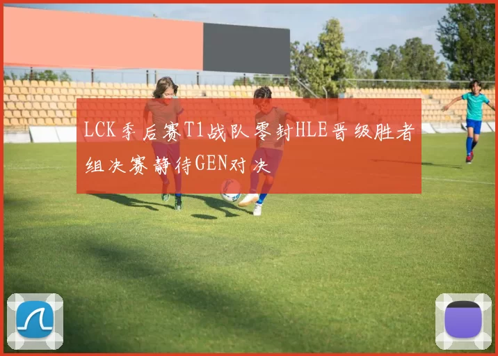 LCK季后赛T1战队零封HLE晋级胜者组决赛静待GEN对决