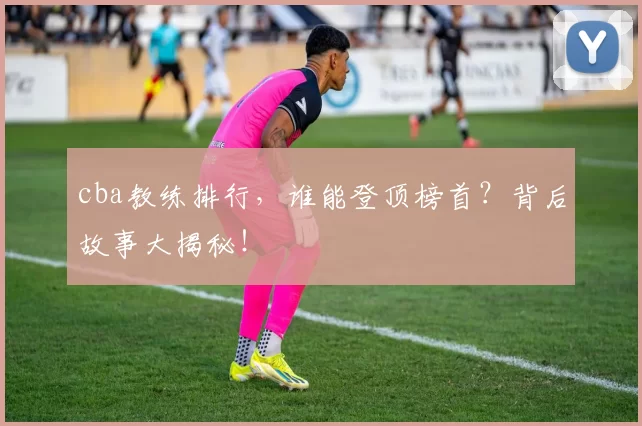cba教练排行，谁能登顶榜首？背后故事大揭秘！