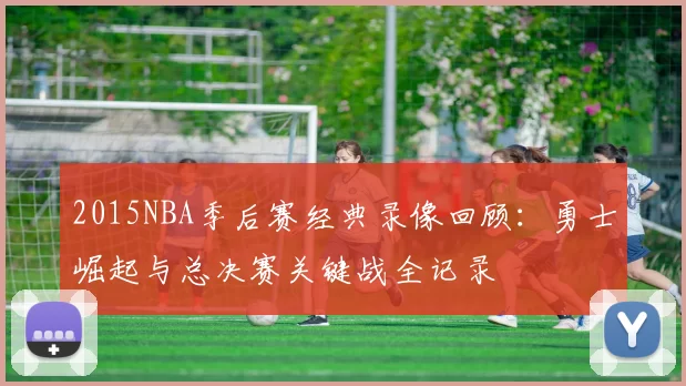 2015NBA季后赛经典录像回顾：勇士崛起与总决赛关键战全记录