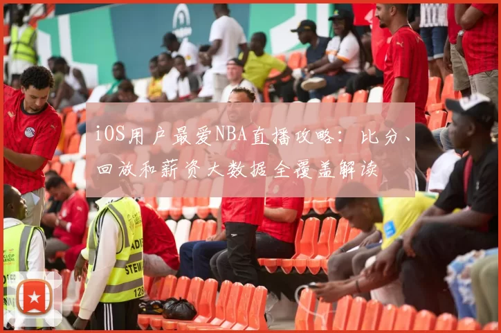 iOS用户最爱NBA直播攻略:比分、回放和薪资大数据全覆盖解读