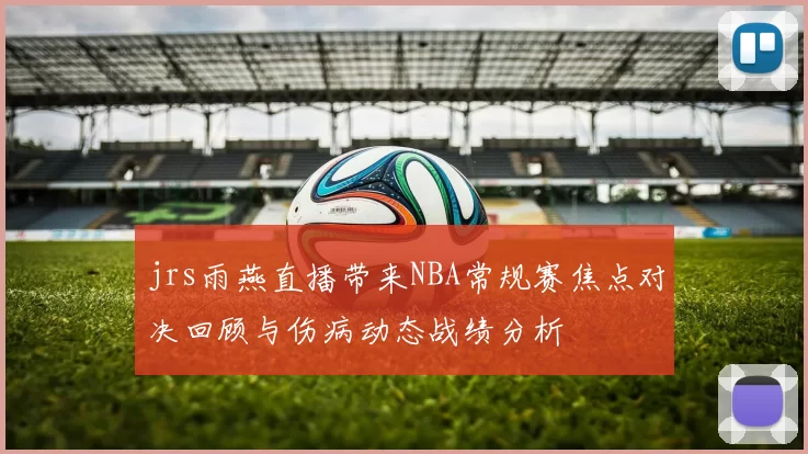 jrs雨燕直播带来NBA常规赛焦点对决回顾与伤病动态战绩分析