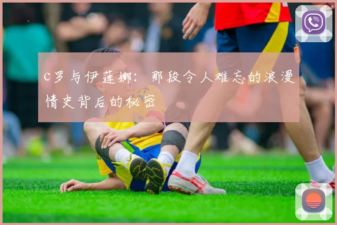 c罗与伊莲娜：那段令人难忘的浪漫情史背后的秘密