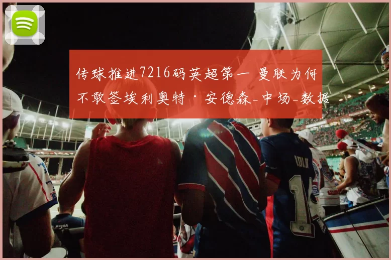 传球推进7216码英超第一 曼联为何不敢签埃利奥特·安德森_中场_数据_鲁本·阿莫林