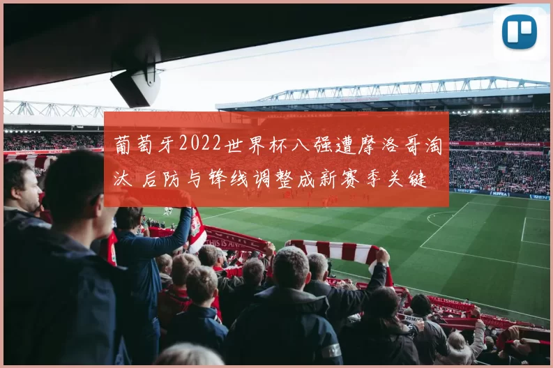 葡萄牙2022世界杯八强遭摩洛哥淘汰 后防与锋线调整成新赛季关键