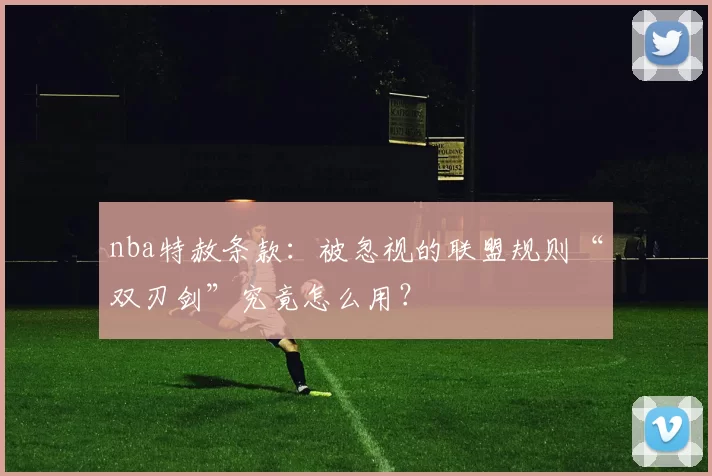 nba特赦条款：被忽视的联盟规则“双刃剑”究竟怎么用？
